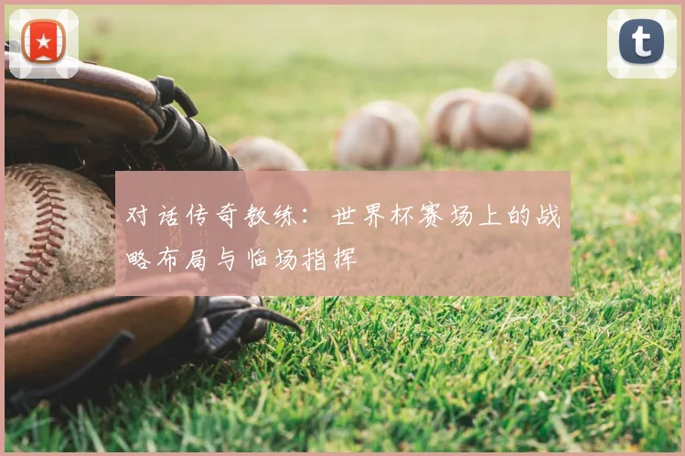 对话传奇教练：世界杯赛场上的战略布局与临场指挥