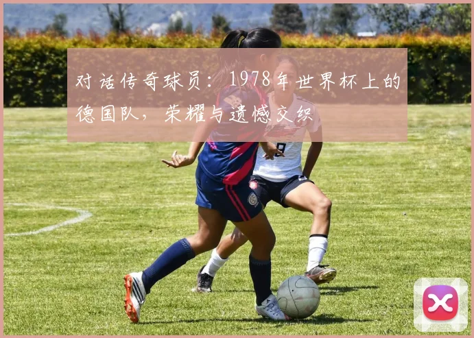 对话传奇球员：1978年世界杯上的德国队，荣耀与遗憾交织