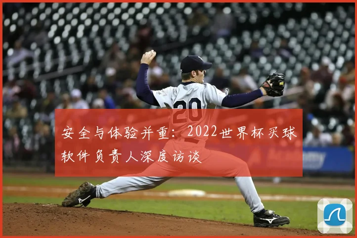 安全与体验并重：2022世界杯买球软件负责人深度访谈
