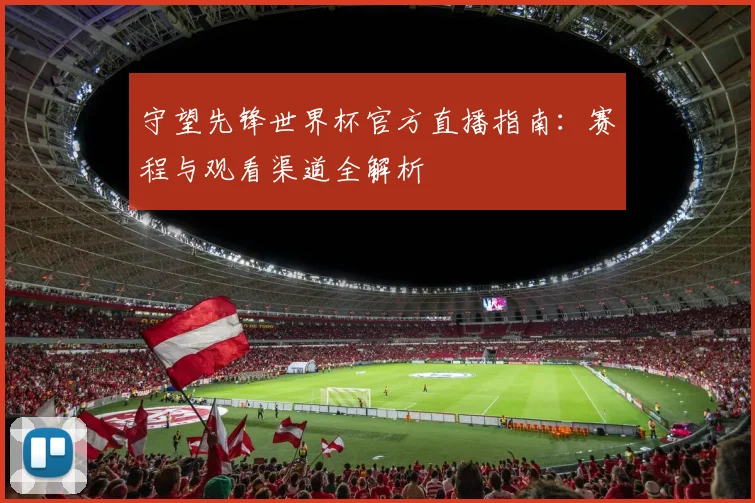 守望先锋世界杯官方直播指南：赛程与观看渠道全解析