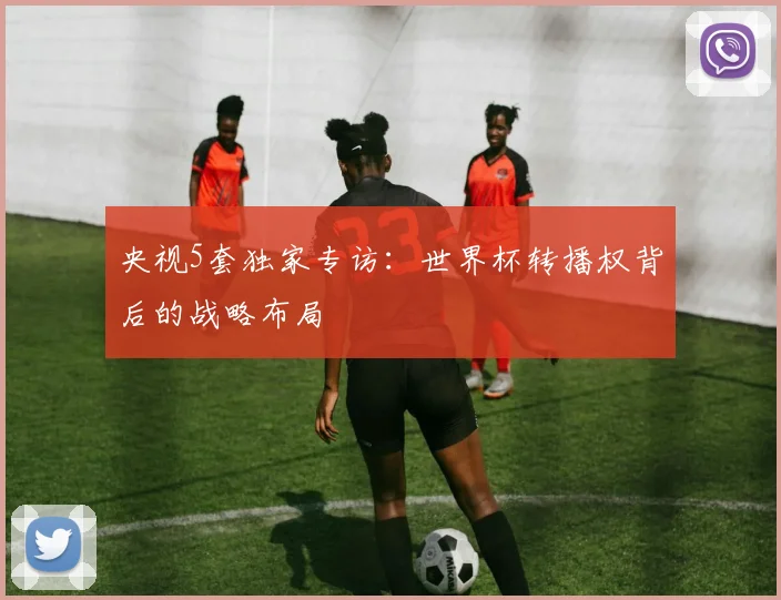 央视5套独家专访：世界杯转播权背后的战略布局