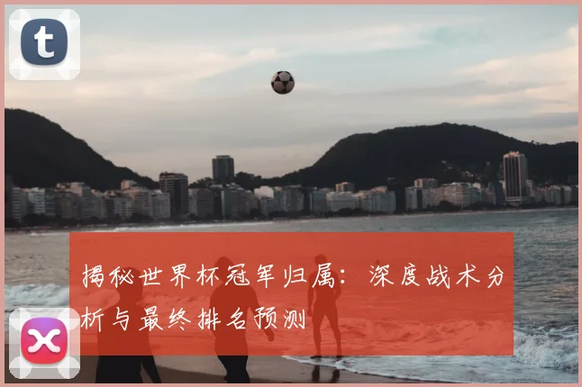 揭秘世界杯冠军归属：深度战术分析与最终排名预测