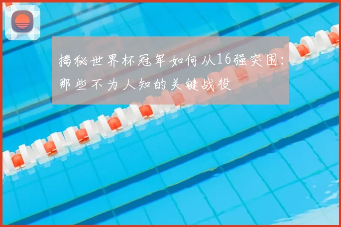 揭秘世界杯冠军如何从16强突围：那些不为人知的关键战役