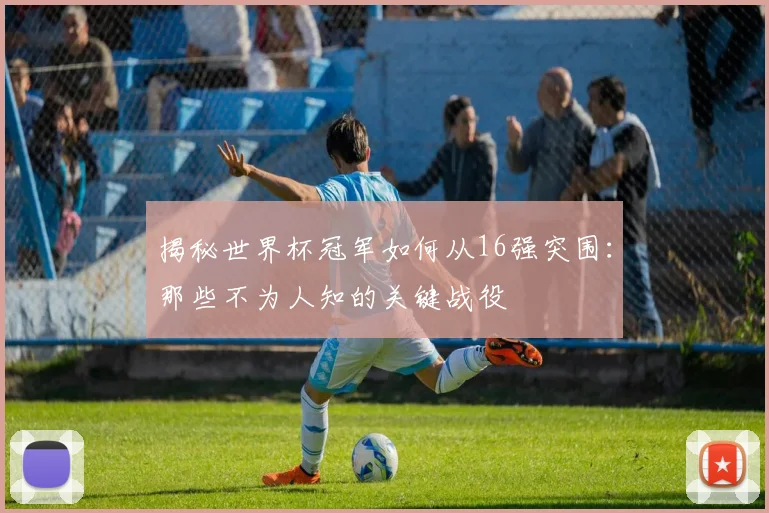 揭秘世界杯冠军如何从16强突围：那些不为人知的关键战役