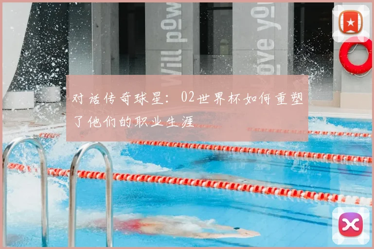对话传奇球星：02世界杯如何重塑了他们的职业生涯