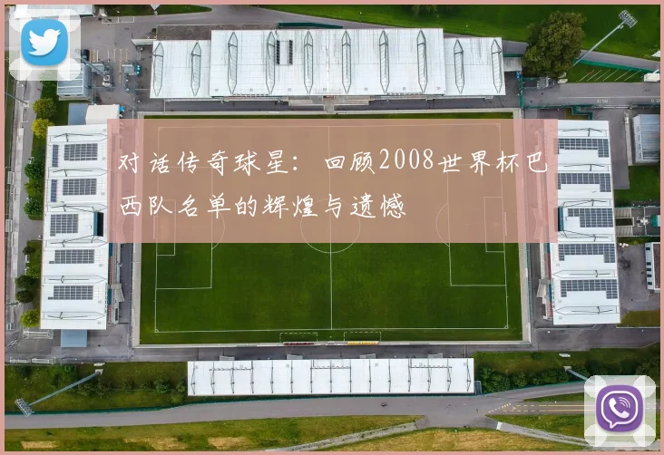 对话传奇球星：回顾2008世界杯巴西队名单的辉煌与遗憾