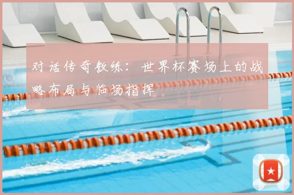 对话传奇教练：世界杯赛场上的战略布局与临场指挥