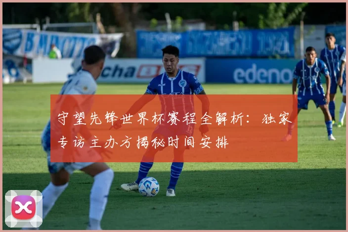 守望先锋世界杯赛程全解析：独家专访主办方揭秘时间安排