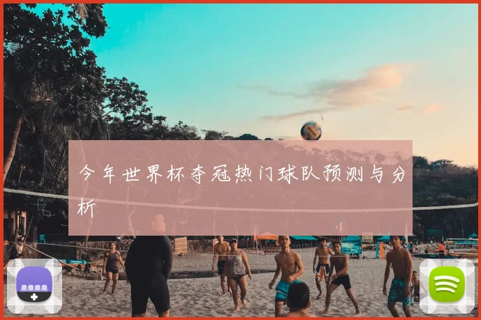 今年世界杯夺冠热门球队预测与分析