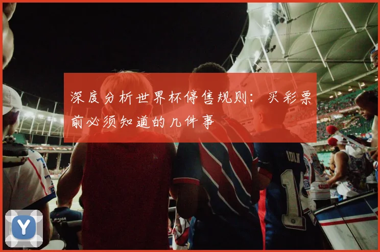 深度分析世界杯停售规则：买彩票前必须知道的几件事