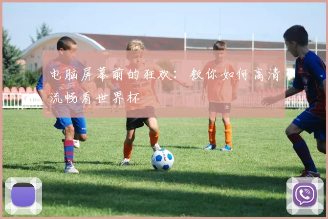 电脑屏幕前的狂欢：教你如何高清流畅看世界杯