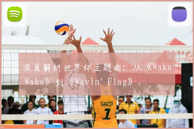 深度解析世界杯主题曲：从《Waka Waka》到《Wavin' Flag》，为何它们能风靡全球？