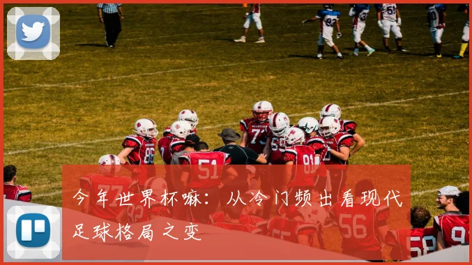 今年世界杯嘛：从冷门频出看现代足球格局之变