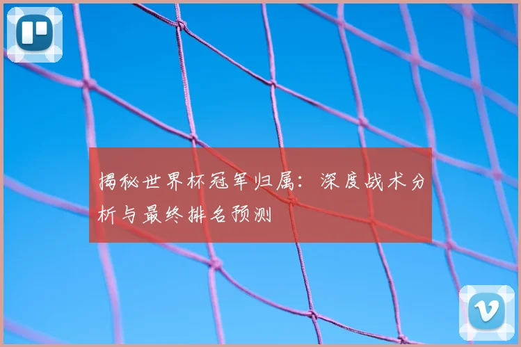 揭秘世界杯冠军归属：深度战术分析与最终排名预测