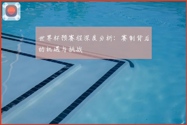 世界杯预赛程深度分析：赛制背后的机遇与挑战