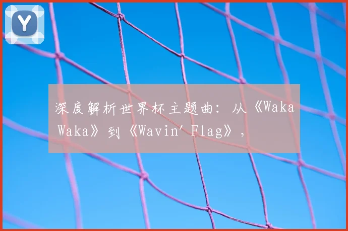 深度解析世界杯主题曲：从《Waka Waka》到《Wavin' Flag》，为何它们能风靡全球？