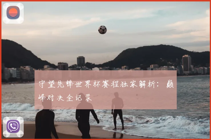 守望先锋世界杯赛程独家解析：巅峰对决全记录