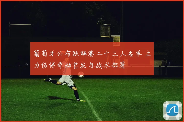 葡萄牙公布欧锦赛二十三人名单 主力伤停牵动首发与战术部署